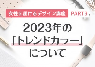 女性に届けるデザイン講座 【PART3】2023年のトレンドカラーについて