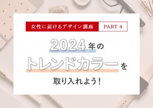 女性に届けるデザイン講座 【PART4】2024年のトレンドカラーを取り入れよう！